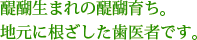 醍醐生まれの醍醐育ち。地元に根ざした歯医者です。